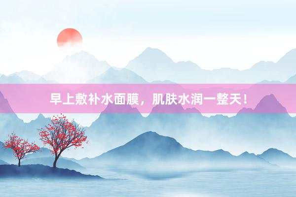 早上敷补水面膜，肌肤水润一整天！