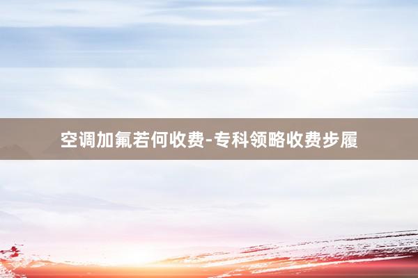 空调加氟若何收费-专科领略收费步履